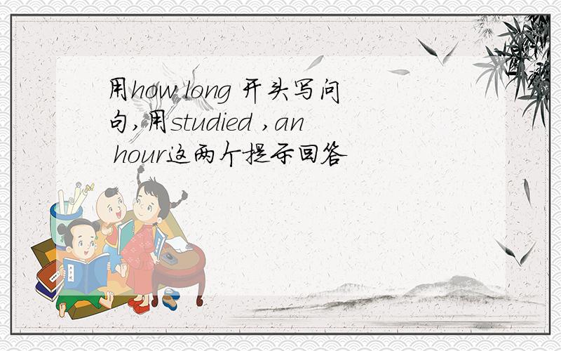 用how long 开头写问句,用studied ,an hour这两个提示回答