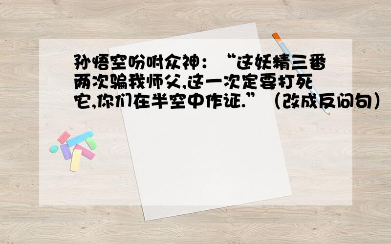 孙悟空吩咐众神：“这妖精三番两次骗我师父,这一次定要打死它,你们在半空中作证.”（改成反问句）