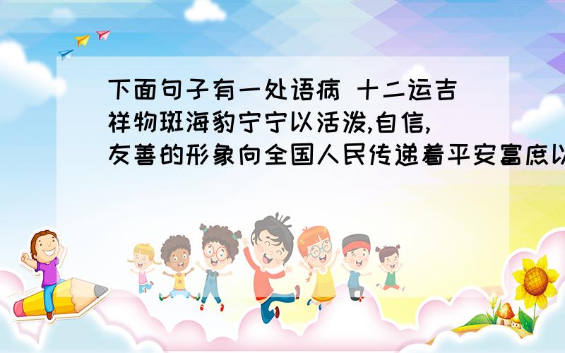 下面句子有一处语病 十二运吉祥物斑海豹宁宁以活泼,自信,友善的形象向全国人民传递着平安富庶以及保护下面句子有一处语病十二运吉祥物斑海豹宁宁以活泼,自信,友善的形象向全国人民