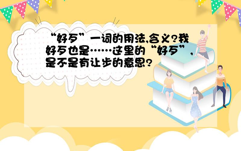 “好歹”一词的用法,含义?我好歹也是……这里的“好歹”,是不是有让步的意思?