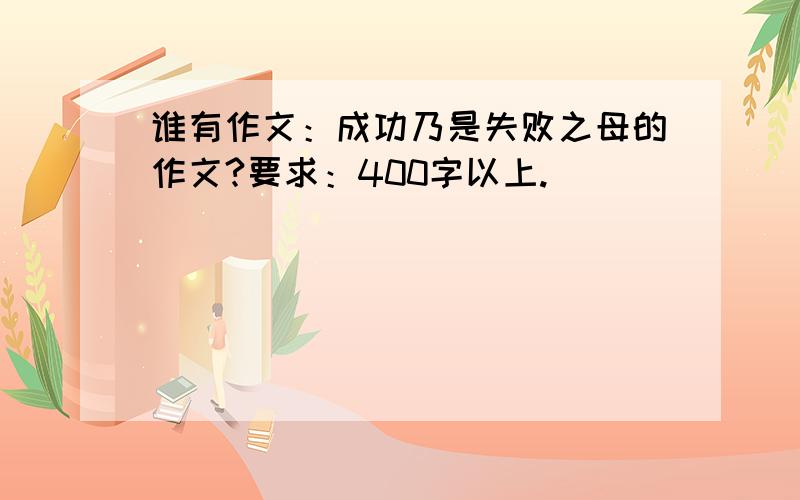 谁有作文：成功乃是失败之母的作文?要求：400字以上.