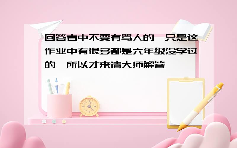 回答者中不要有骂人的,只是这作业中有很多都是六年级没学过的,所以才来请大师解答                               第一张中所有空白部分,第二张中第一小题和第二小题,第三张中第五小题,第四张,