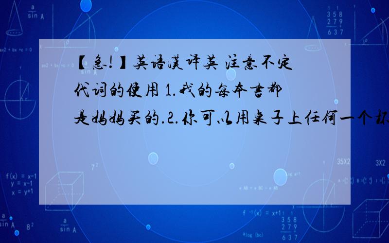 【急!】英语汉译英 注意不定代词的使用 1.我的每本书都是妈妈买的.2.你可以用桌子上任何一个杯子.3.每个夏天我都到河里游泳.4.这个班上的每一个男孩都喜欢穿蓝衣服