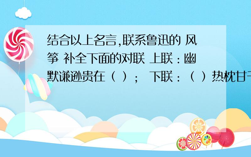 结合以上名言,联系鲁迅的 风筝 补全下面的对联 上联：幽默谦逊贵在（ ）； 下联：（ ）热枕甘于奉献.