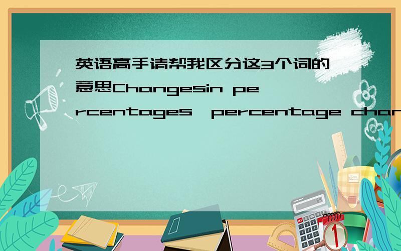 英语高手请帮我区分这3个词的意思Changesin percentages,percentage changes and percentage changes in percentages.这3个词来自我的统计学课本.怎么也不明白其间的区别.