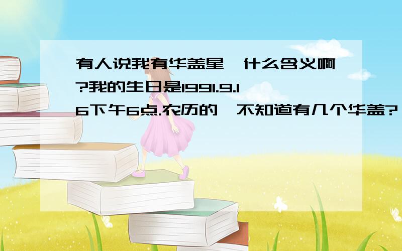 有人说我有华盖星,什么含义啊?我的生日是1991.9.16下午6点.农历的,不知道有几个华盖?