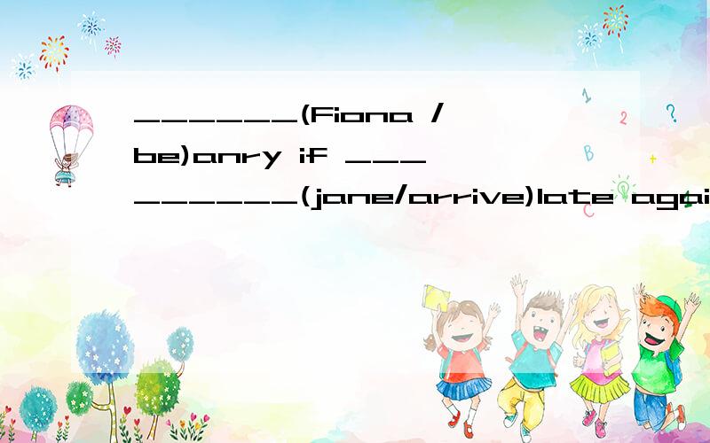 ______(Fiona /be)anry if _________(jane/arrive)late again.填空!还有______(you/learn) a lot if_______(you/take)this course.