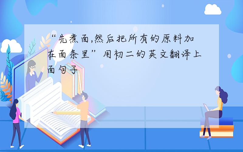 “先煮面,然后把所有的原料加在面条里”用初二的英文翻译上面句子