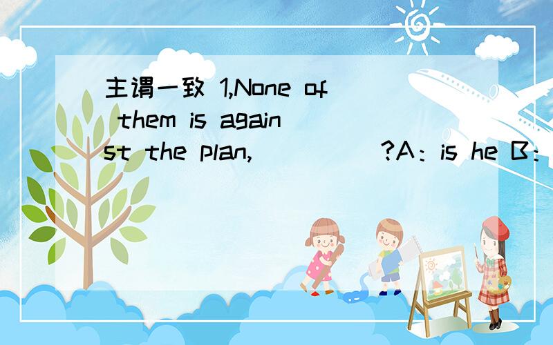 主谓一致 1,None of them is against the plan,_____?A：is he B：isn't he C:are they D：aren't they 2,The students in our class each_____an English dictionary.A:are having B:had C:did D:has been3,Little______done to prevent the air from being pol