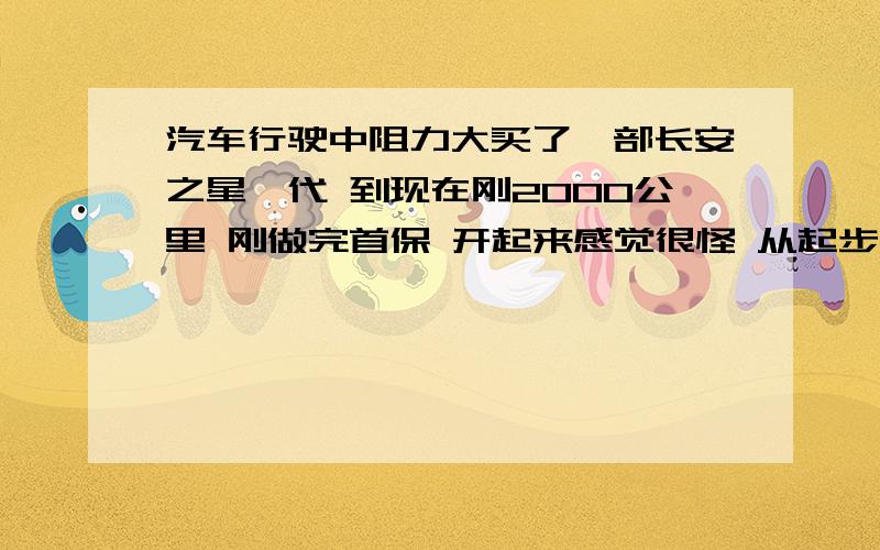 汽车行驶中阻力大买了一部长安之星一代 到现在刚2000公里 刚做完首保 开起来感觉很怪 从起步到上路行驶都觉得跑不动 跑起来也觉得很卡 好像是后面拉了另一部车 阻力很大 但有的时候又