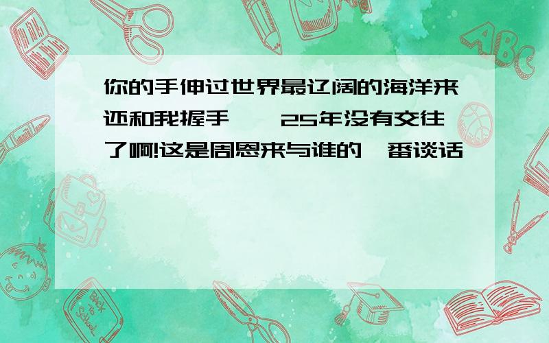 你的手伸过世界最辽阔的海洋来还和我握手——25年没有交往了啊!这是周恩来与谁的一番谈话