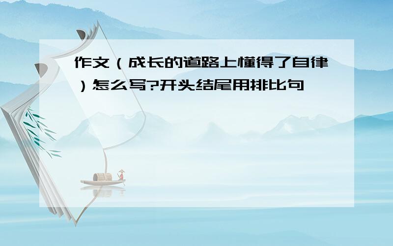 作文（成长的道路上懂得了自律）怎么写?开头结尾用排比句