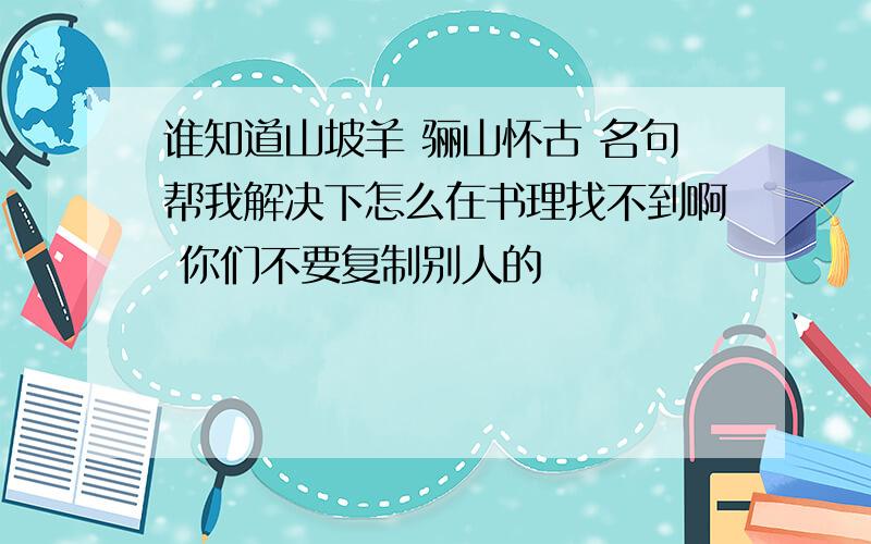 谁知道山坡羊 骊山怀古 名句帮我解决下怎么在书理找不到啊 你们不要复制别人的