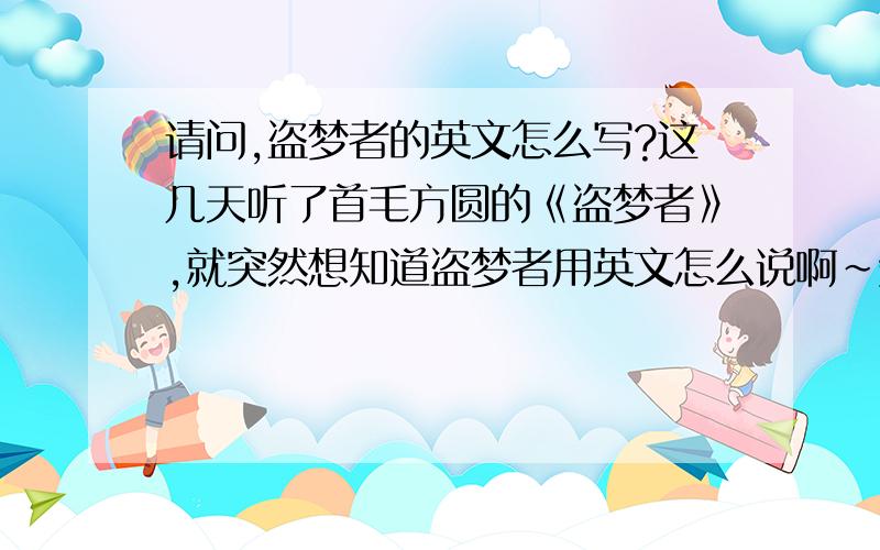 请问,盗梦者的英文怎么写?这几天听了首毛方圆的《盗梦者》,就突然想知道盗梦者用英文怎么说啊~知道的朋友麻烦告诉下我~希望翻译的准确~不要用什么在线翻译之类的工具~