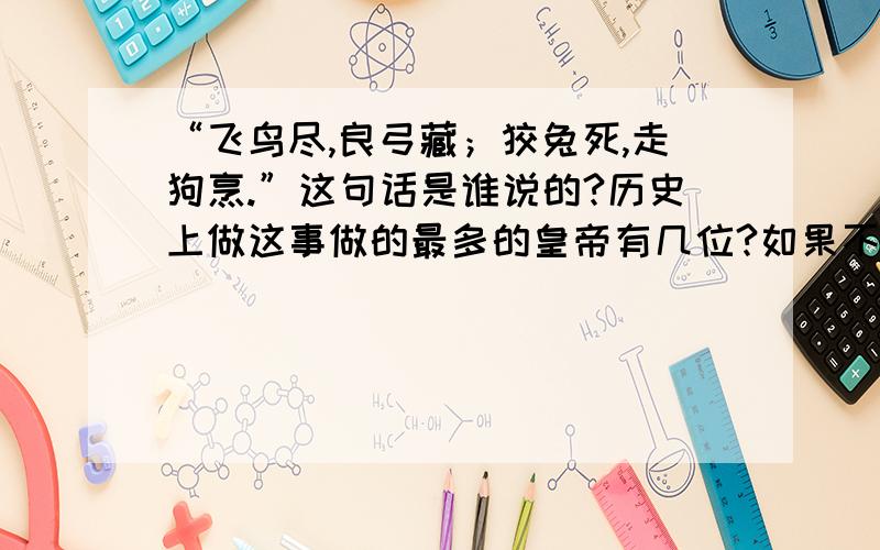 “飞鸟尽,良弓藏；狡兔死,走狗烹.”这句话是谁说的?历史上做这事做的最多的皇帝有几位?如果不这么做会怎样?历史上有没有发生过这样的事?