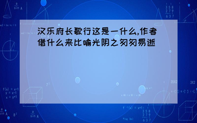 汉乐府长歌行这是一什么,作者借什么来比喻光阴之匆匆易逝