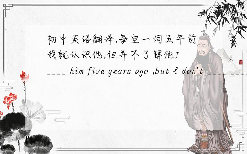 初中英语翻译,每空一词五年前我就认识他,但并不了解他I ____ him five years ago ,but l don't ____ ____ him.