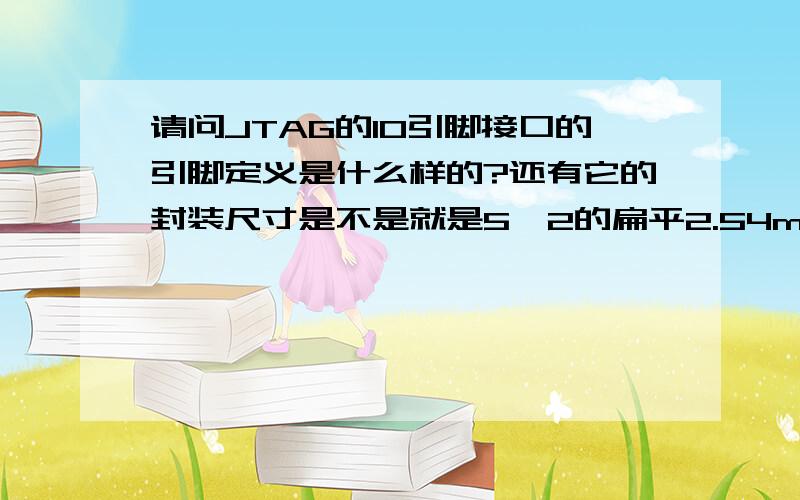 请问JTAG的10引脚接口的引脚定义是什么样的?还有它的封装尺寸是不是就是5*2的扁平2.54mm的排针?麻烦能不能告诉我10个引脚的具体定义和功能以及和什么引脚相连