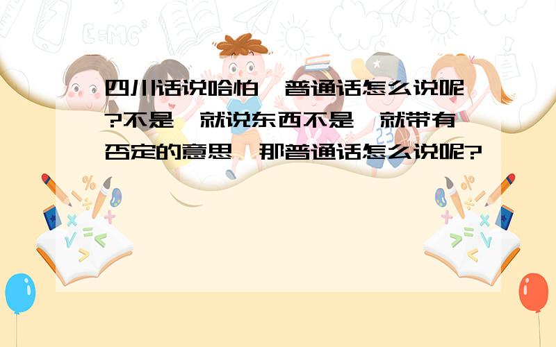 四川话说哈怕,普通话怎么说呢?不是,就说东西不是,就带有否定的意思,那普通话怎么说呢?