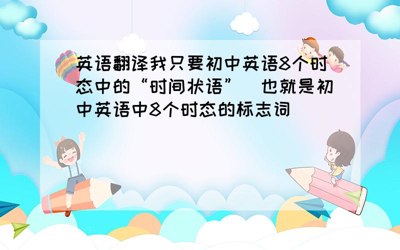 英语翻译我只要初中英语8个时态中的“时间状语”（也就是初中英语中8个时态的标志词）