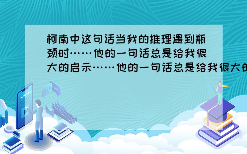 柯南中这句话当我的推理遇到瓶颈时……他的一句话总是给我很大的启示……他的一句话总是给我很大的启示……这家伙绝不是等闲之辈……他到底是什么来头?是毛利小五郎在哪集中说的