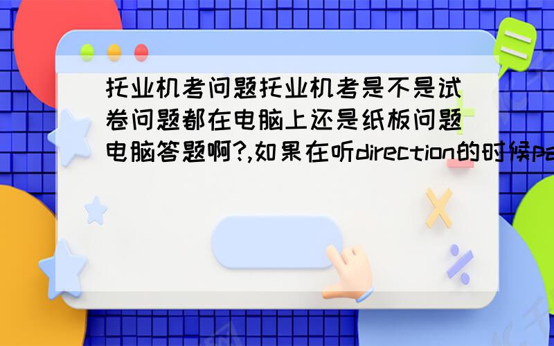 托业机考问题托业机考是不是试卷问题都在电脑上还是纸板问题电脑答题啊?,如果在听direction的时候part3和part4的问题要翻页才看到,会不会好急的啊……