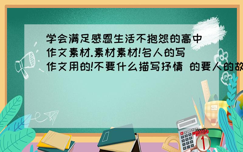 学会满足感恩生活不抱怨的高中作文素材.素材素材!名人的写作文用的!不要什么描写抒情 的要人的故事+名言一两个就行了~亲