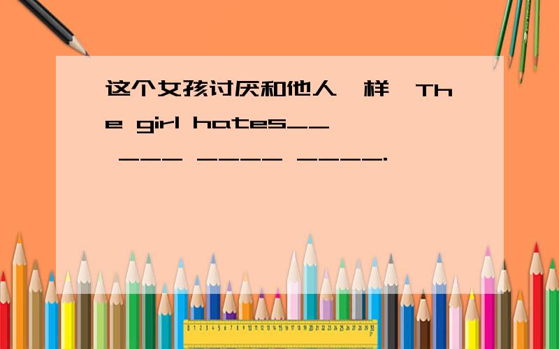 这个女孩讨厌和他人一样,The girl hates__ ___ ____ ____.