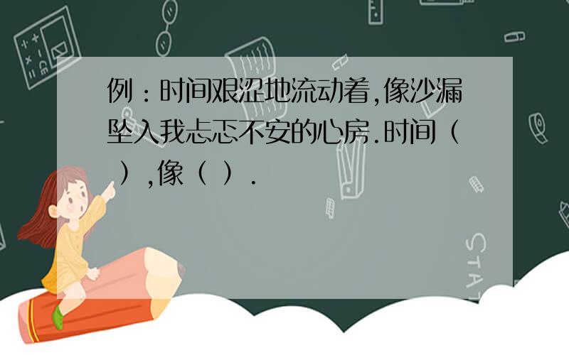 例：时间艰涩地流动着,像沙漏坠入我忐忑不安的心房.时间（ ）,像（ ）.