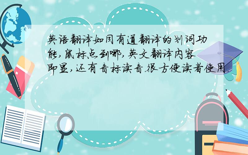 英语翻译如同有道翻译的划词功能,鼠标点到哪,英文翻译内容即显,还有音标读音.很方便读者使用.