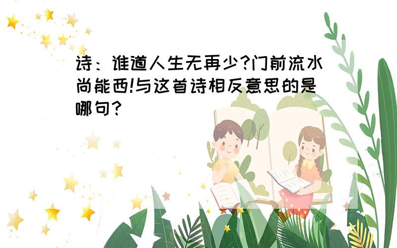 诗：谁道人生无再少?门前流水尚能西!与这首诗相反意思的是哪句?