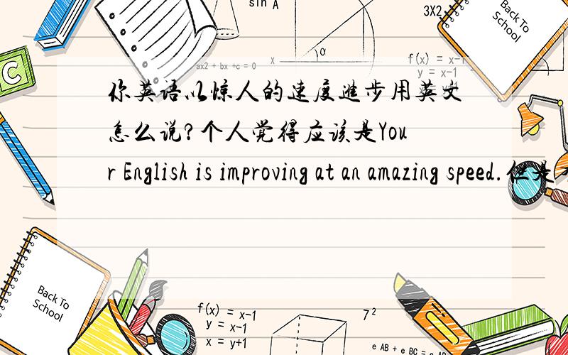 你英语以惊人的速度进步用英文怎么说?个人觉得应该是Your English is improving at an amazing speed.但是有人是这样翻译的：Your English is to improve the speed of the amazing.到底该怎样翻译?