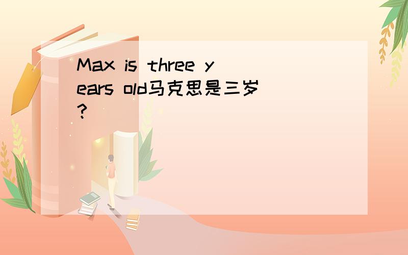 Max is three years old马克思是三岁?