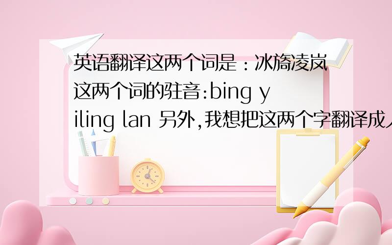 英语翻译这两个词是：冰旖凌岚这两个词的驻音:bing yiling lan 另外,我想把这两个字翻译成人的名字...