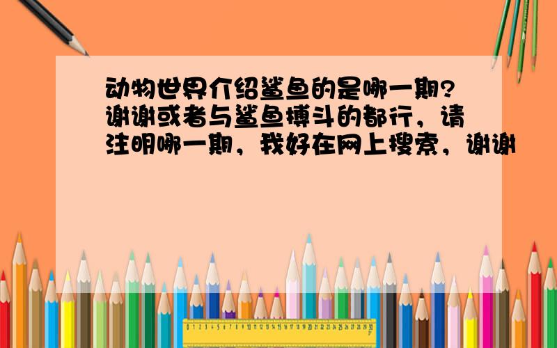 动物世界介绍鲨鱼的是哪一期?谢谢或者与鲨鱼搏斗的都行，请注明哪一期，我好在网上搜索，谢谢