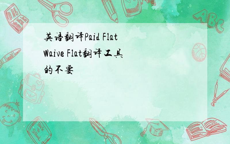 英语翻译Paid Flat Waive Flat翻译工具的不要