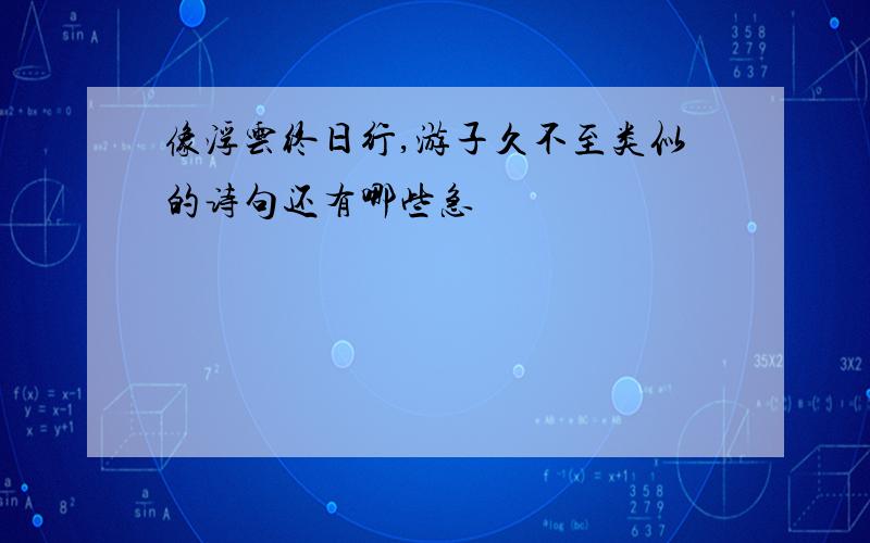 像浮云终日行,游子久不至类似的诗句还有哪些急