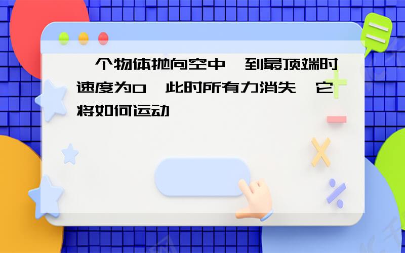 一个物体抛向空中,到最顶端时速度为0,此时所有力消失,它将如何运动