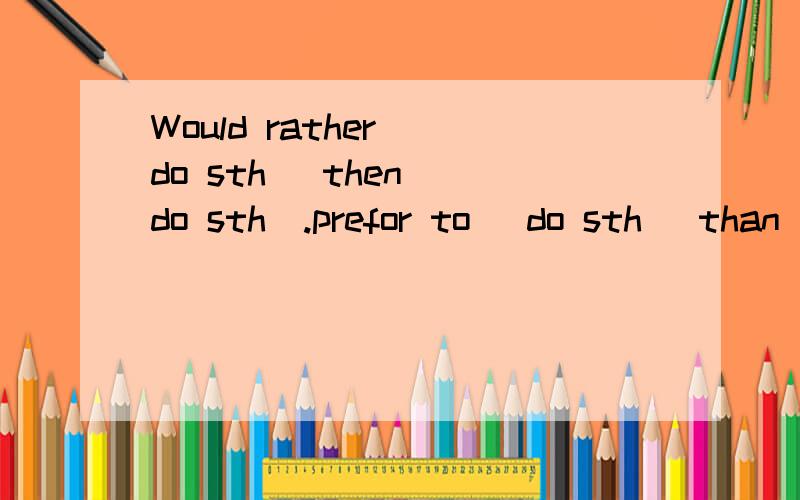 Would rather（ do sth） then （do sth）.prefor to （do sth） than（ do sth.）prefer （A ）to（ B）三句为一组，每一组填入的意思要一样啊，一共回答五组就好，加括号的地方是要改的地方.