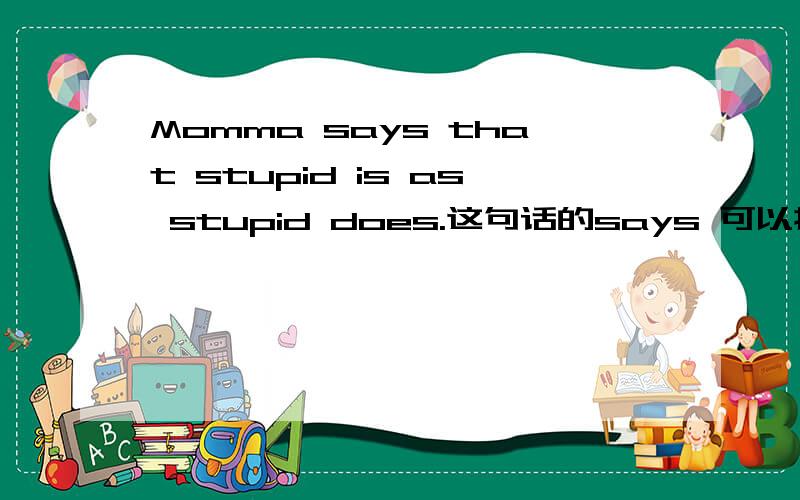 Momma says that stupid is as stupid does.这句话的says 可以换成过去式said吗?为什么?Momma says that stupid is as stupid does.这句话的says 可以换成过去式said吗?为什么?
