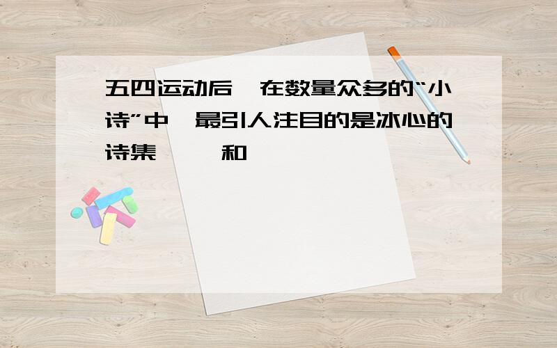 五四运动后,在数量众多的“小诗”中,最引人注目的是冰心的诗集《 》和《 》