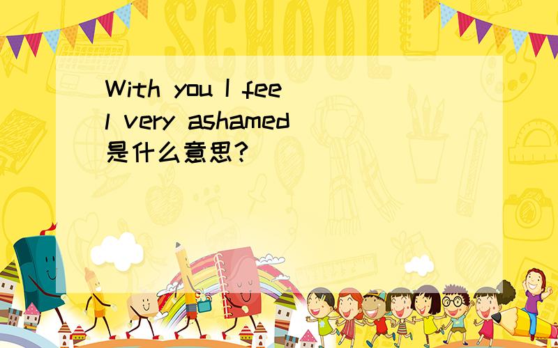 With you I feel very ashamed是什么意思?