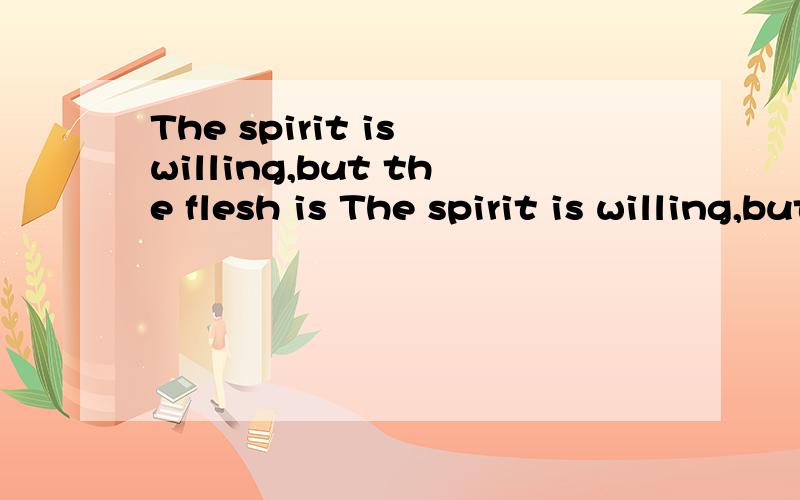 The spirit is willing,but the flesh is The spirit is willing,but the flesh is weak这句英语是什么意思?