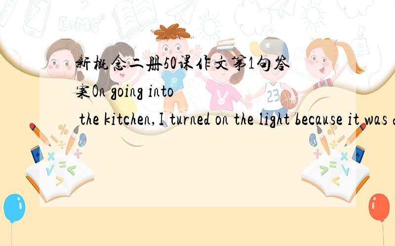 新概念二册50课作文第1句答案On going into the kitchen,I turned on the light because it was darkOn going into the kitchen,I turned on the light because it was dark这句请问：because前面为什么没有逗号?是不是放在句首的时