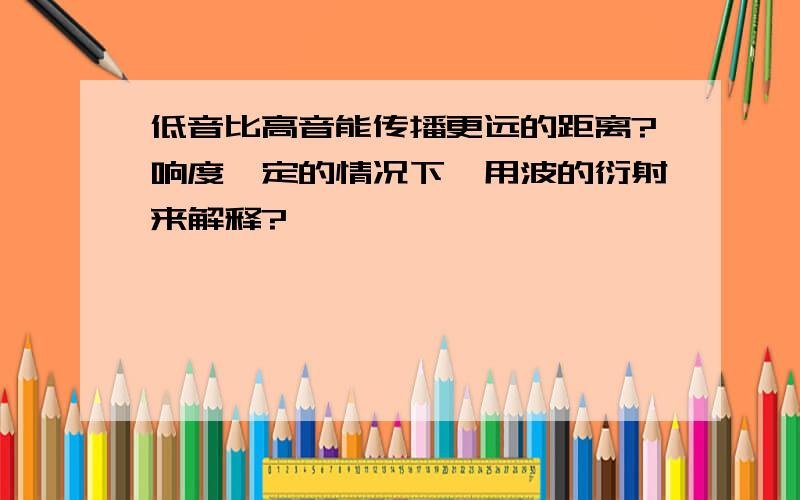 低音比高音能传播更远的距离?响度一定的情况下,用波的衍射来解释?