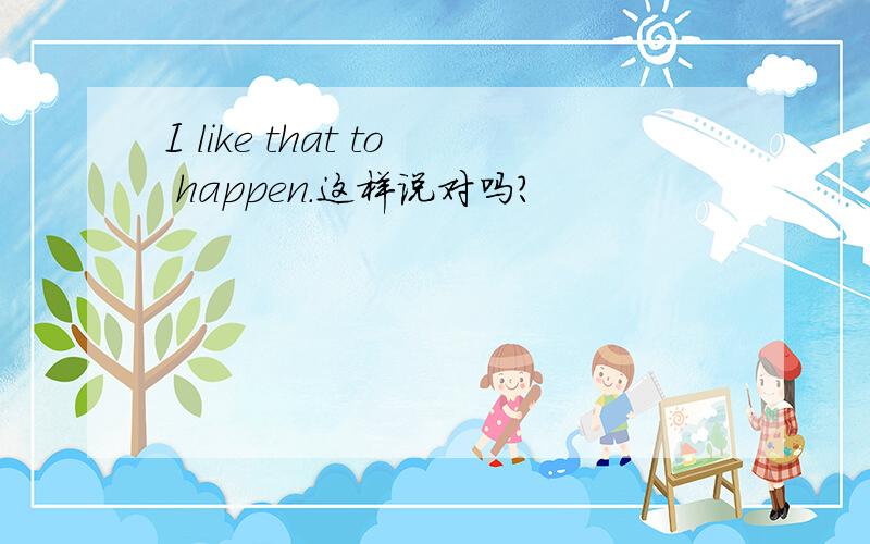 I like that to happen.这样说对吗?