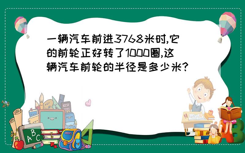 一辆汽车前进3768米时,它的前轮正好转了1000圈,这辆汽车前轮的半径是多少米?