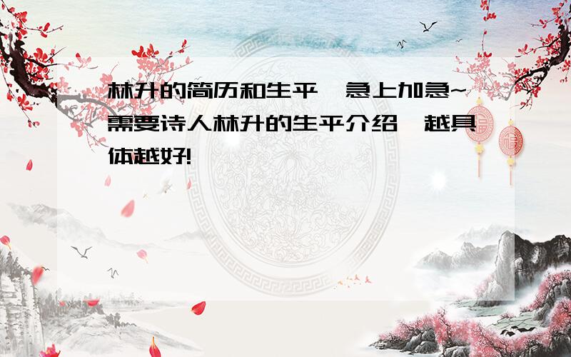 林升的简历和生平,急上加急~需要诗人林升的生平介绍,越具体越好!