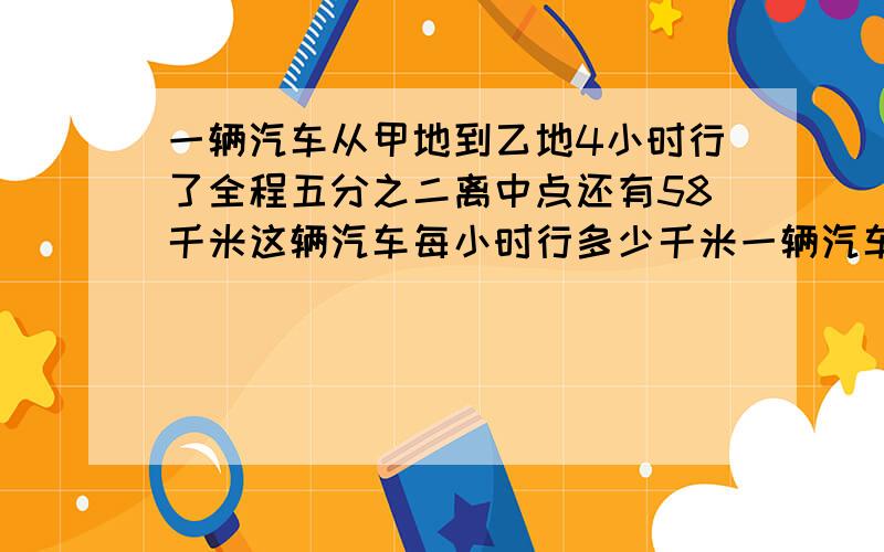 一辆汽车从甲地到乙地4小时行了全程五分之二离中点还有58千米这辆汽车每小时行多少千米一辆汽车从甲地到乙地,4小时行了全程五分之二离中点还有58千米,这辆汽车每小时行多少千米?（列