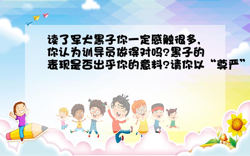 读了军犬黑子你一定感触很多,你认为训导员做得对吗?黑子的表现是否出乎你的意料?请你以“尊严”为题写一篇读后感,要求:不要大量篇幅讲这个故事.